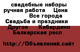 свадебные наборы(ручная работа) › Цена ­ 1 200 - Все города Свадьба и праздники » Другое   . Кабардино-Балкарская респ.